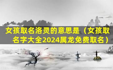 女孩取名洛灵的意思是（女孩取名字大全2024属龙免费取名）