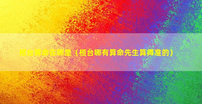 桓台算命在哪里（桓台哪有算命先生算得准的）