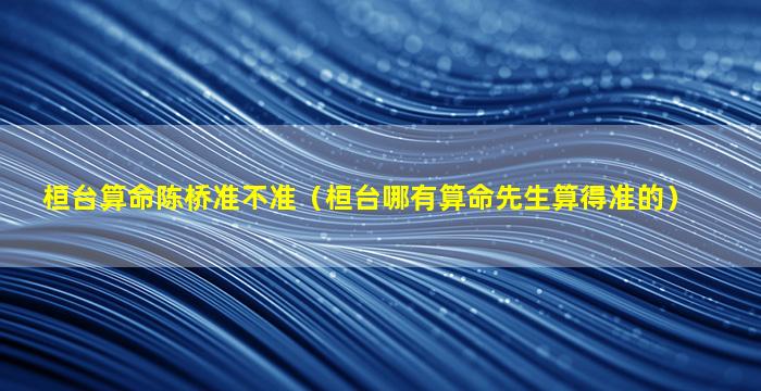 桓台算命陈桥准不准（桓台哪有算命先生算得准的）