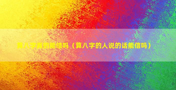 算八字真的能信吗（算八字的人说的话能信吗）