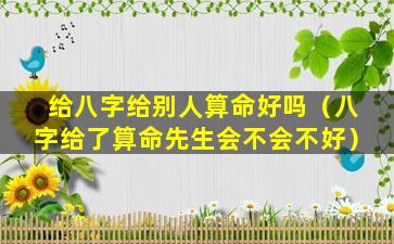 给八字给别人算命好吗（八字给了算命先生会不会不好）